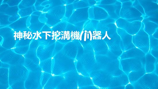 神秘水下挖溝機(jī)器人：揭開(kāi)海底奇跡的面紗！